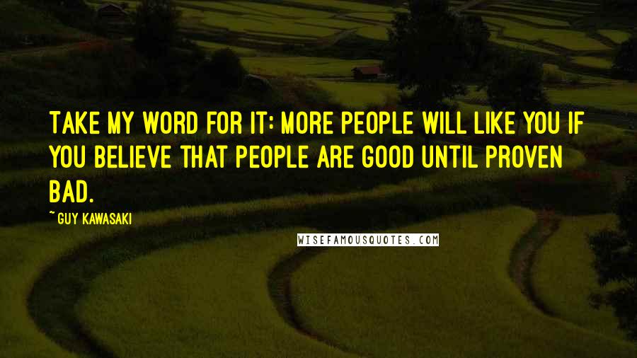 Guy Kawasaki Quotes: Take my word for it: More people will like you if you believe that people are good until proven bad.