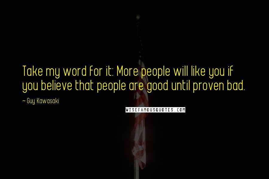 Guy Kawasaki Quotes: Take my word for it: More people will like you if you believe that people are good until proven bad.