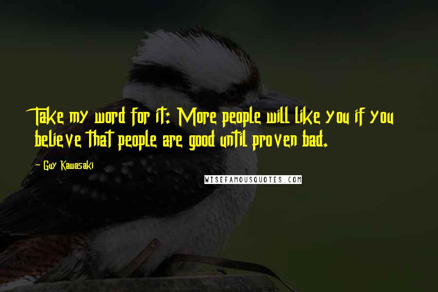 Guy Kawasaki Quotes: Take my word for it: More people will like you if you believe that people are good until proven bad.