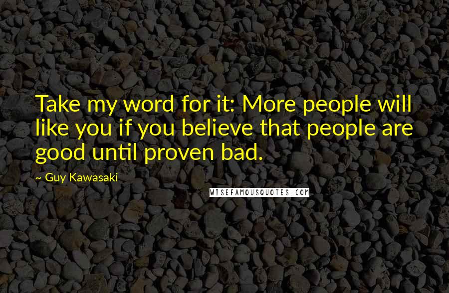 Guy Kawasaki Quotes: Take my word for it: More people will like you if you believe that people are good until proven bad.