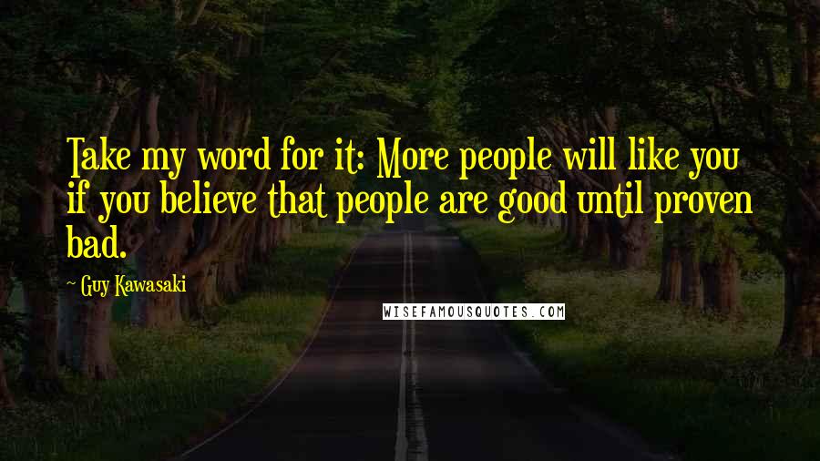 Guy Kawasaki Quotes: Take my word for it: More people will like you if you believe that people are good until proven bad.