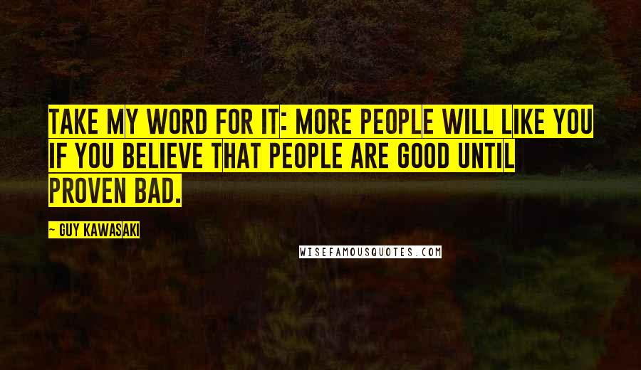 Guy Kawasaki Quotes: Take my word for it: More people will like you if you believe that people are good until proven bad.