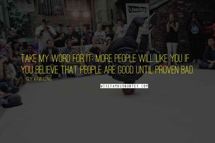 Guy Kawasaki Quotes: Take my word for it: More people will like you if you believe that people are good until proven bad.
