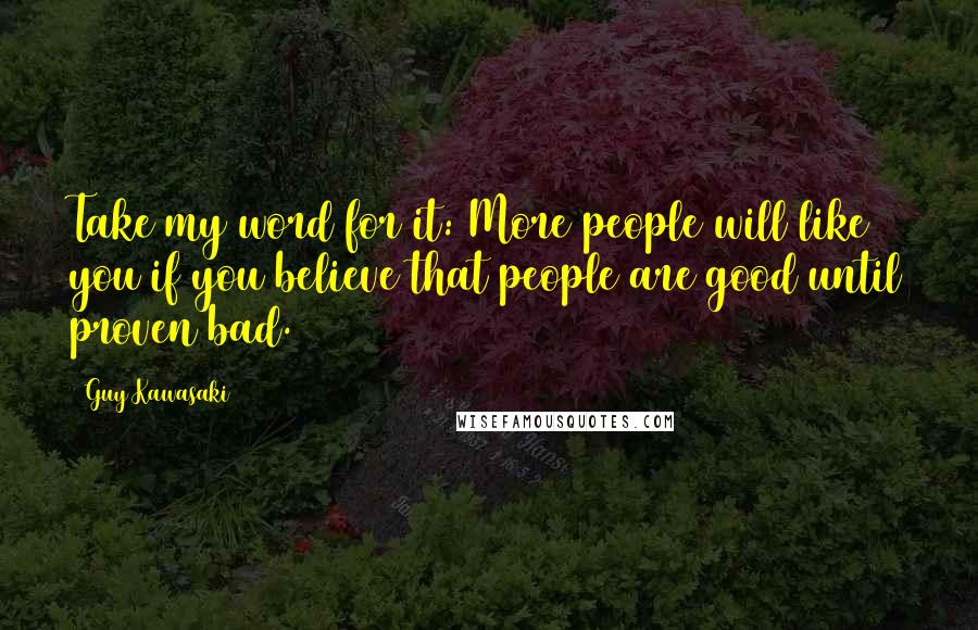 Guy Kawasaki Quotes: Take my word for it: More people will like you if you believe that people are good until proven bad.