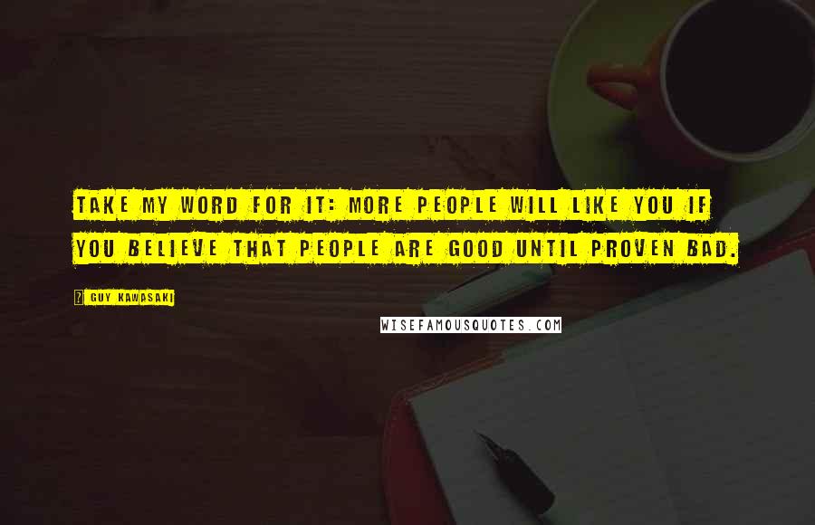 Guy Kawasaki Quotes: Take my word for it: More people will like you if you believe that people are good until proven bad.