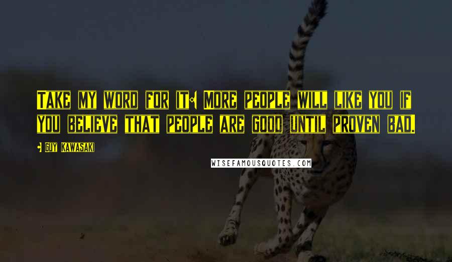 Guy Kawasaki Quotes: Take my word for it: More people will like you if you believe that people are good until proven bad.