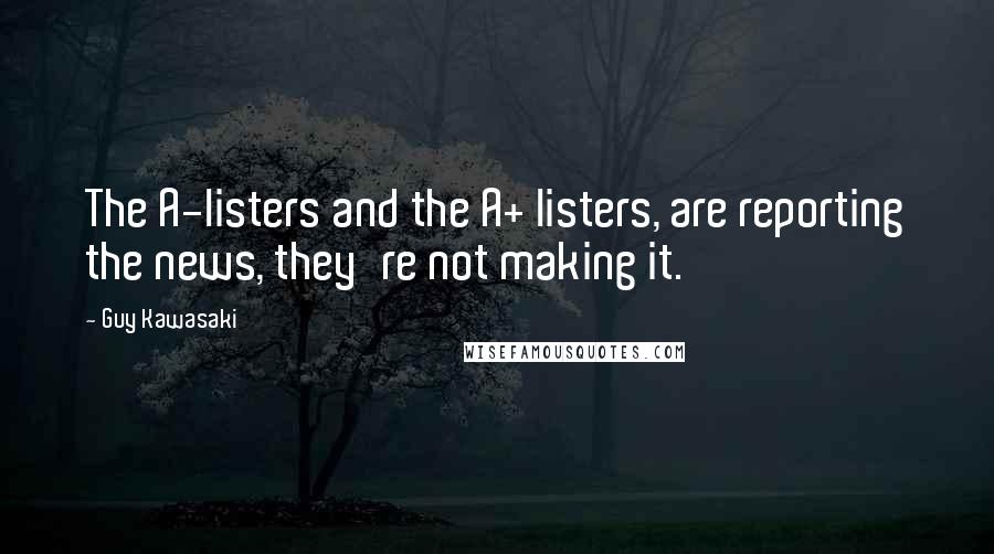 Guy Kawasaki Quotes: The A-listers and the A+ listers, are reporting the news, they're not making it.