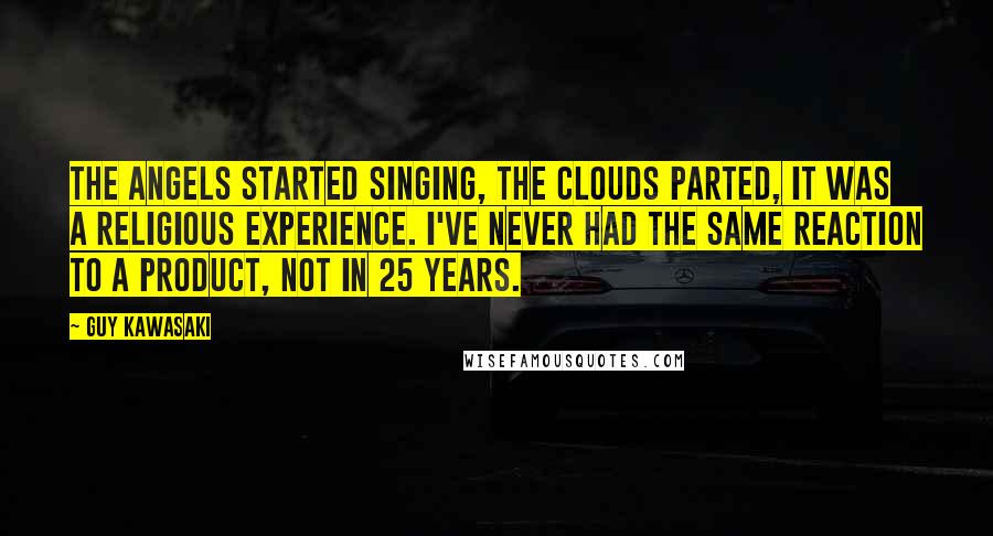 Guy Kawasaki Quotes: The angels started singing, the clouds parted, it was a religious experience. I've never had the same reaction to a product, not in 25 years.