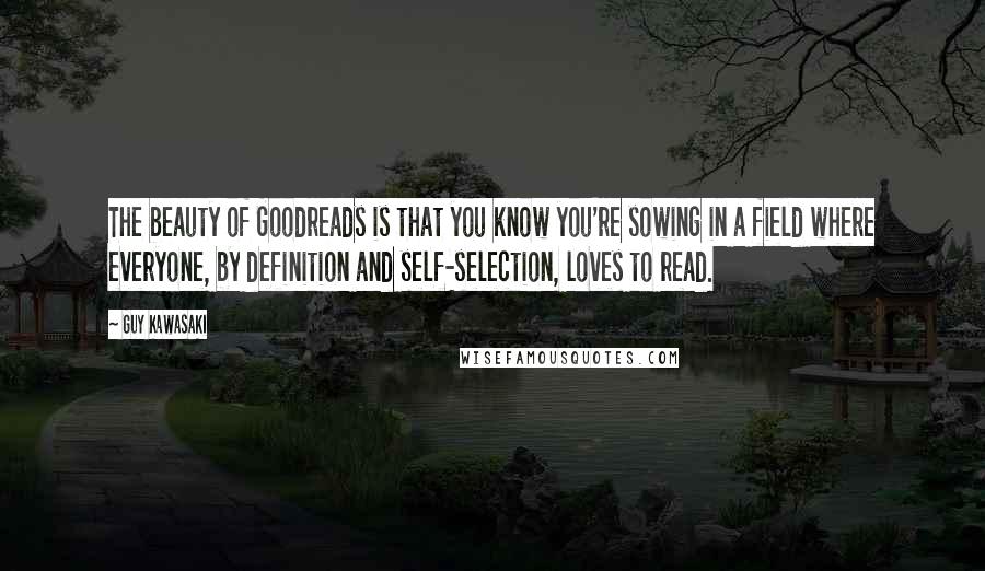 Guy Kawasaki Quotes: The beauty of Goodreads is that you know you're sowing in a field where everyone, by definition and self-selection, loves to read.