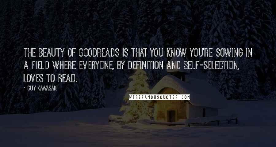 Guy Kawasaki Quotes: The beauty of Goodreads is that you know you're sowing in a field where everyone, by definition and self-selection, loves to read.