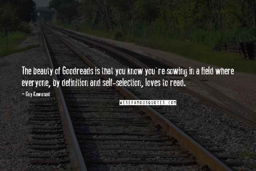 Guy Kawasaki Quotes: The beauty of Goodreads is that you know you're sowing in a field where everyone, by definition and self-selection, loves to read.