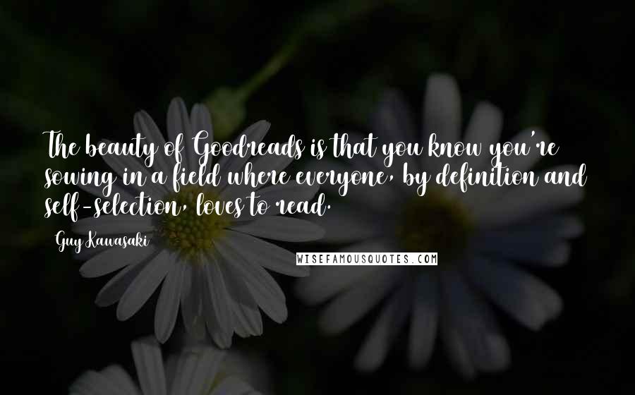 Guy Kawasaki Quotes: The beauty of Goodreads is that you know you're sowing in a field where everyone, by definition and self-selection, loves to read.