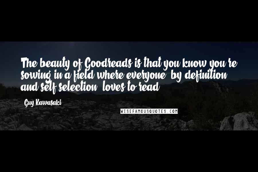 Guy Kawasaki Quotes: The beauty of Goodreads is that you know you're sowing in a field where everyone, by definition and self-selection, loves to read.