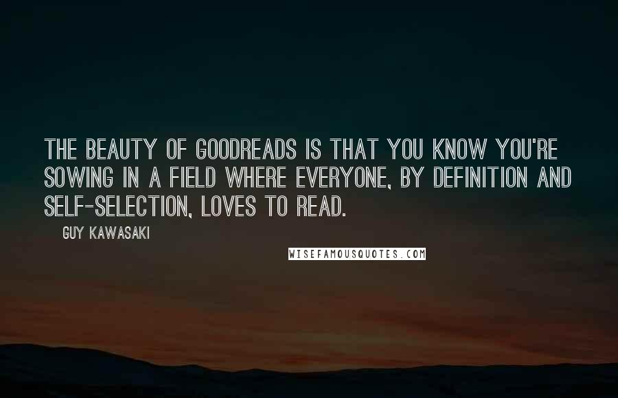 Guy Kawasaki Quotes: The beauty of Goodreads is that you know you're sowing in a field where everyone, by definition and self-selection, loves to read.