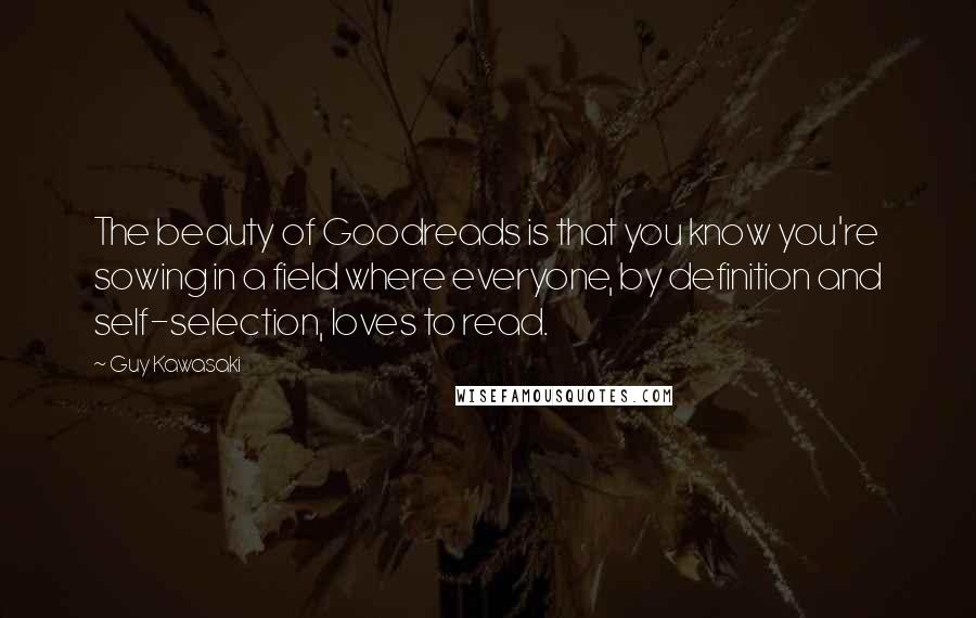 Guy Kawasaki Quotes: The beauty of Goodreads is that you know you're sowing in a field where everyone, by definition and self-selection, loves to read.