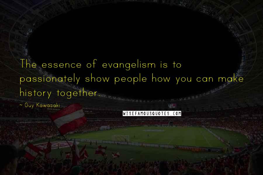 Guy Kawasaki Quotes: The essence of evangelism is to passionately show people how you can make history together.