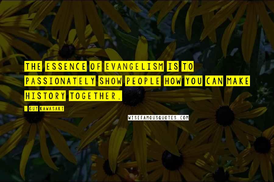 Guy Kawasaki Quotes: The essence of evangelism is to passionately show people how you can make history together.