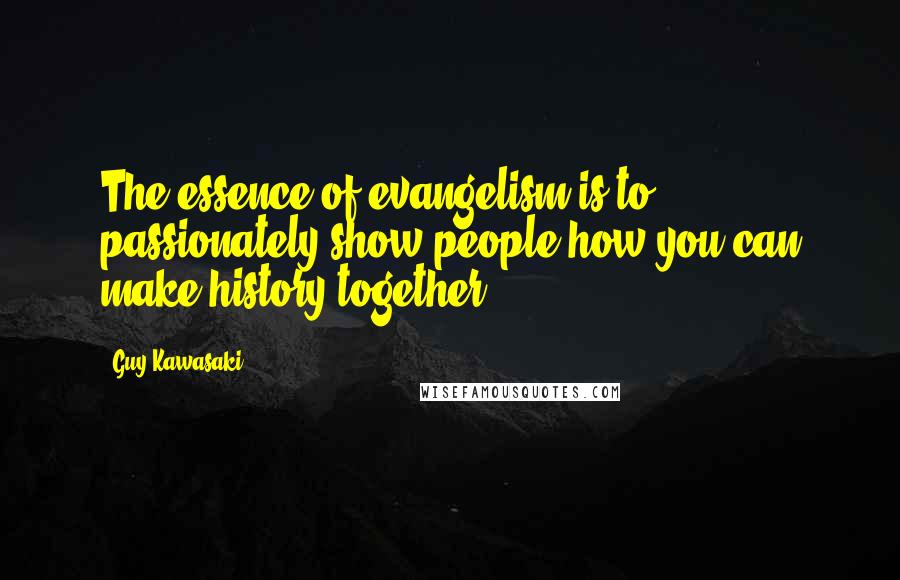 Guy Kawasaki Quotes: The essence of evangelism is to passionately show people how you can make history together.