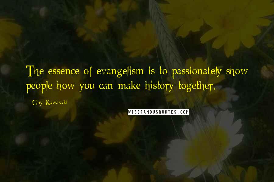 Guy Kawasaki Quotes: The essence of evangelism is to passionately show people how you can make history together.