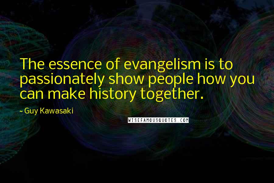 Guy Kawasaki Quotes: The essence of evangelism is to passionately show people how you can make history together.