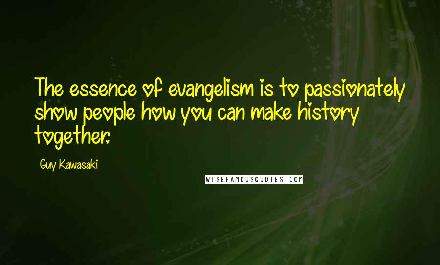 Guy Kawasaki Quotes: The essence of evangelism is to passionately show people how you can make history together.