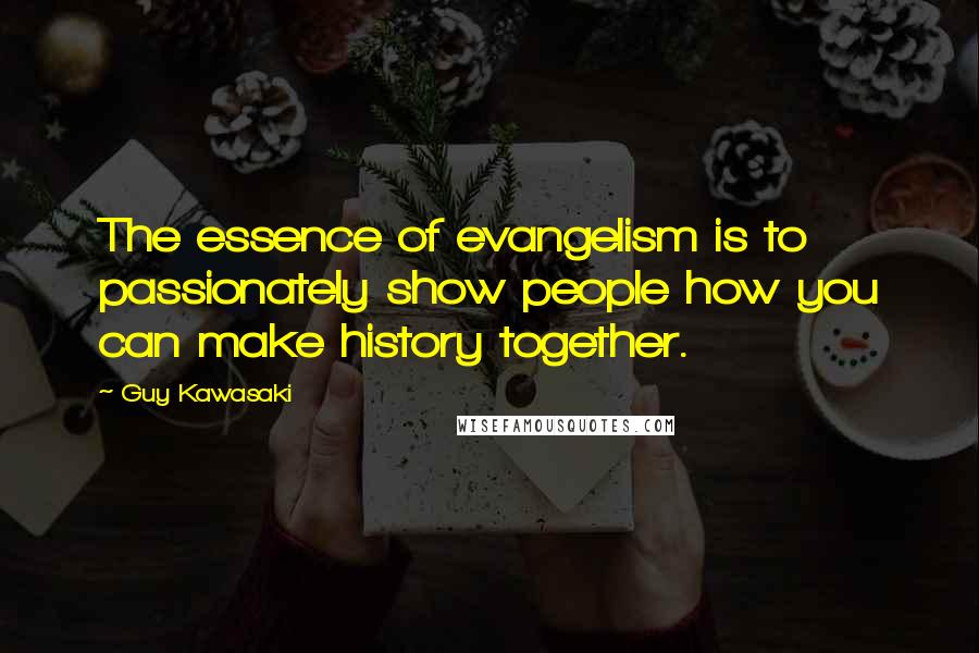 Guy Kawasaki Quotes: The essence of evangelism is to passionately show people how you can make history together.