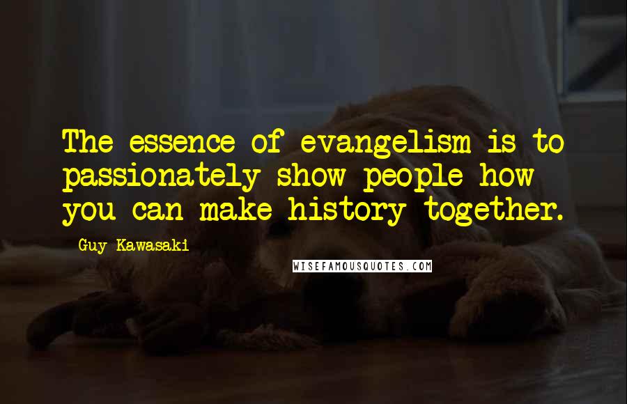 Guy Kawasaki Quotes: The essence of evangelism is to passionately show people how you can make history together.