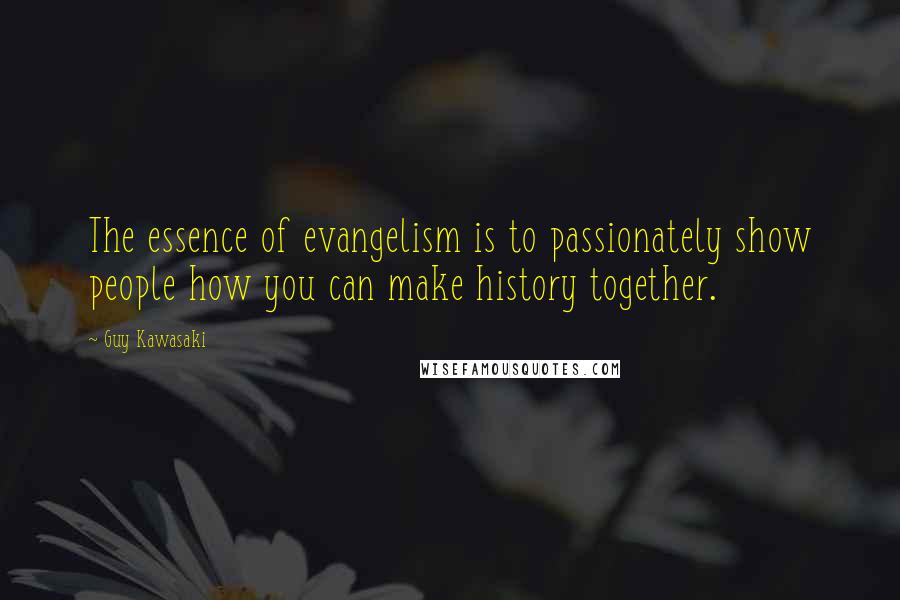 Guy Kawasaki Quotes: The essence of evangelism is to passionately show people how you can make history together.