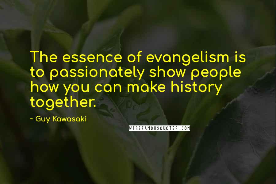 Guy Kawasaki Quotes: The essence of evangelism is to passionately show people how you can make history together.