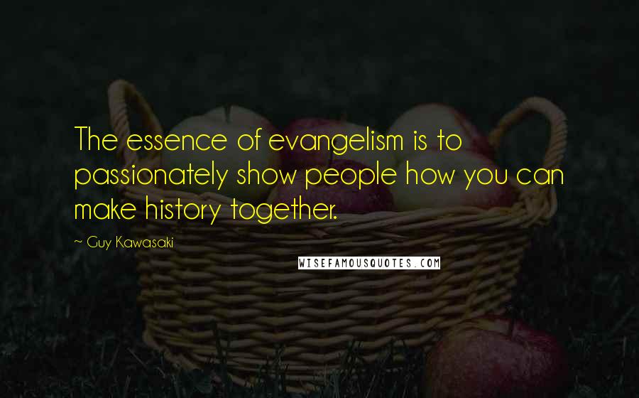 Guy Kawasaki Quotes: The essence of evangelism is to passionately show people how you can make history together.