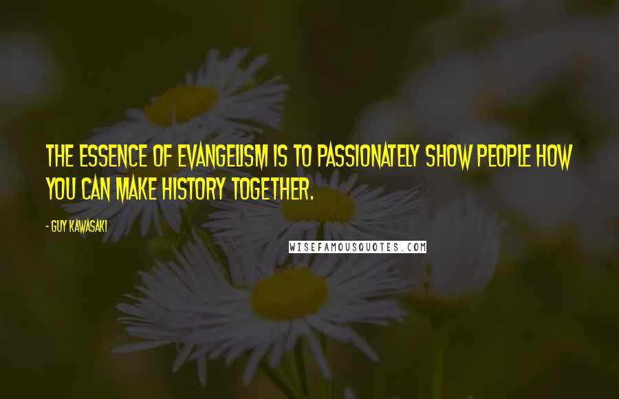 Guy Kawasaki Quotes: The essence of evangelism is to passionately show people how you can make history together.