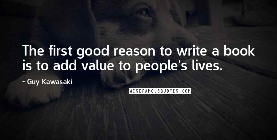 Guy Kawasaki Quotes: The first good reason to write a book is to add value to people's lives.