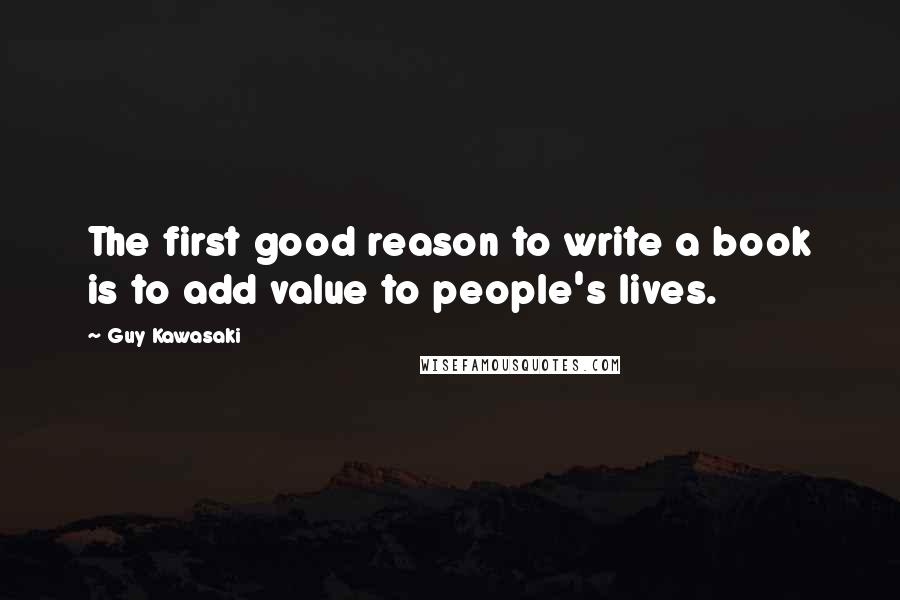 Guy Kawasaki Quotes: The first good reason to write a book is to add value to people's lives.