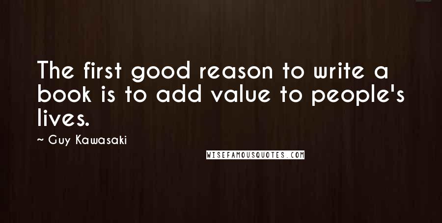 Guy Kawasaki Quotes: The first good reason to write a book is to add value to people's lives.