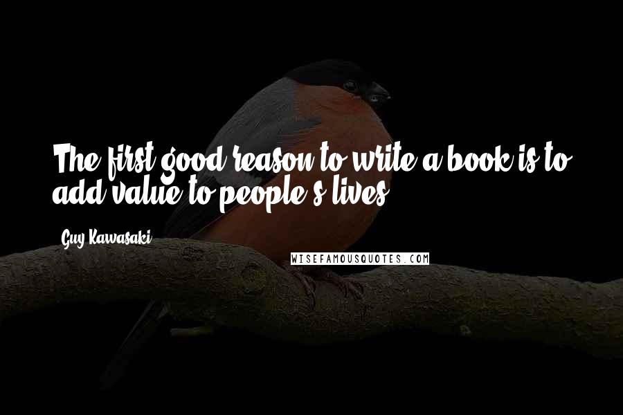 Guy Kawasaki Quotes: The first good reason to write a book is to add value to people's lives.