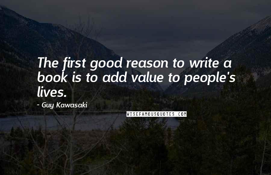 Guy Kawasaki Quotes: The first good reason to write a book is to add value to people's lives.