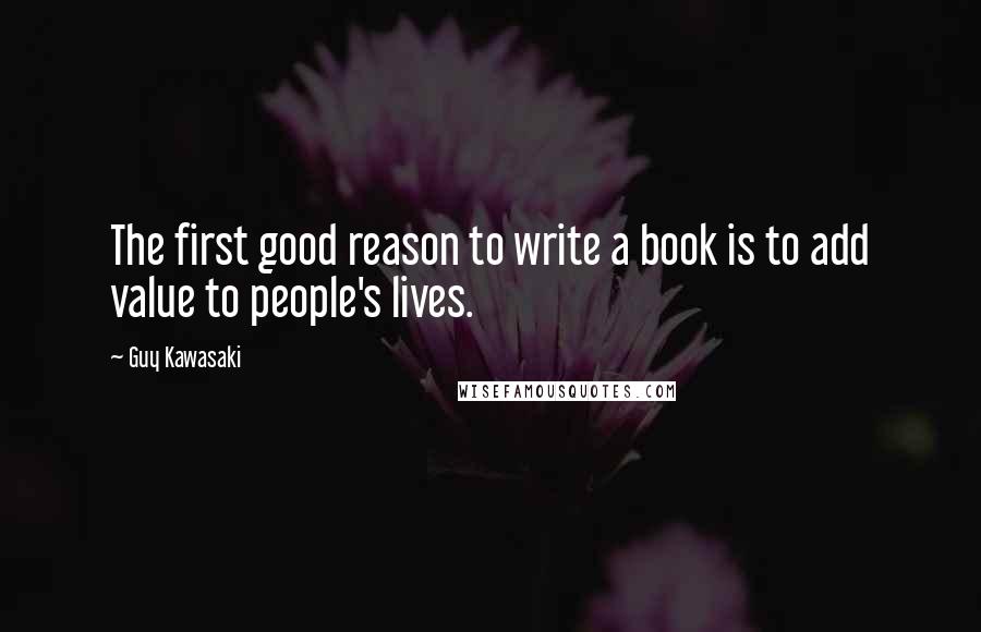 Guy Kawasaki Quotes: The first good reason to write a book is to add value to people's lives.