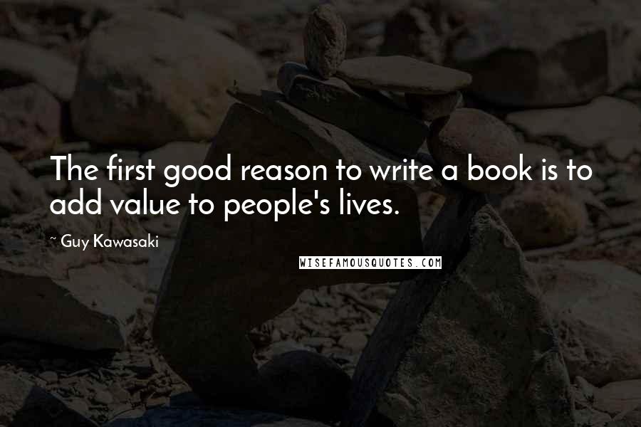 Guy Kawasaki Quotes: The first good reason to write a book is to add value to people's lives.