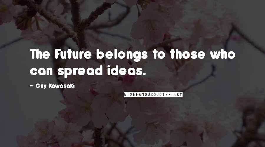 Guy Kawasaki Quotes: The Future belongs to those who can spread ideas.