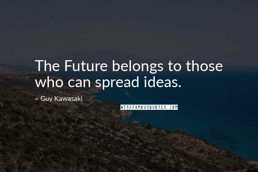 Guy Kawasaki Quotes: The Future belongs to those who can spread ideas.