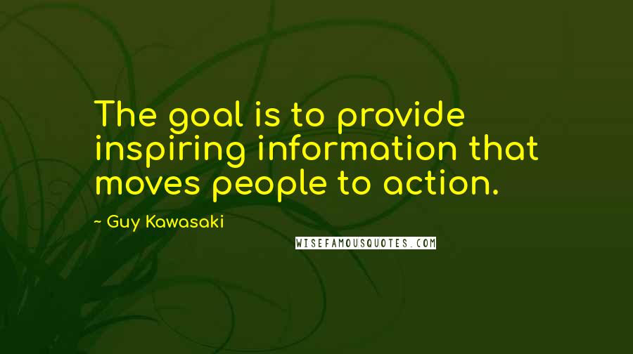 Guy Kawasaki Quotes: The goal is to provide inspiring information that moves people to action.