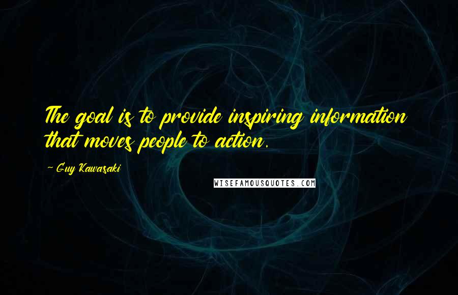 Guy Kawasaki Quotes: The goal is to provide inspiring information that moves people to action.
