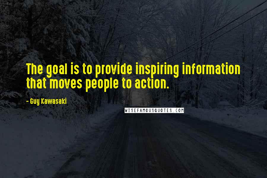 Guy Kawasaki Quotes: The goal is to provide inspiring information that moves people to action.