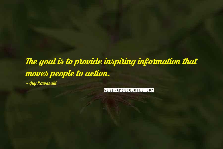 Guy Kawasaki Quotes: The goal is to provide inspiring information that moves people to action.