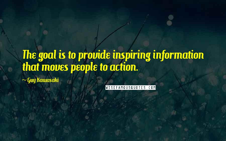 Guy Kawasaki Quotes: The goal is to provide inspiring information that moves people to action.