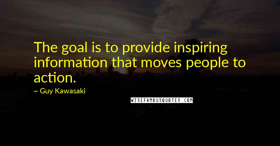 Guy Kawasaki Quotes: The goal is to provide inspiring information that moves people to action.
