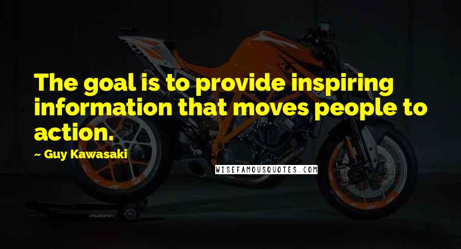 Guy Kawasaki Quotes: The goal is to provide inspiring information that moves people to action.