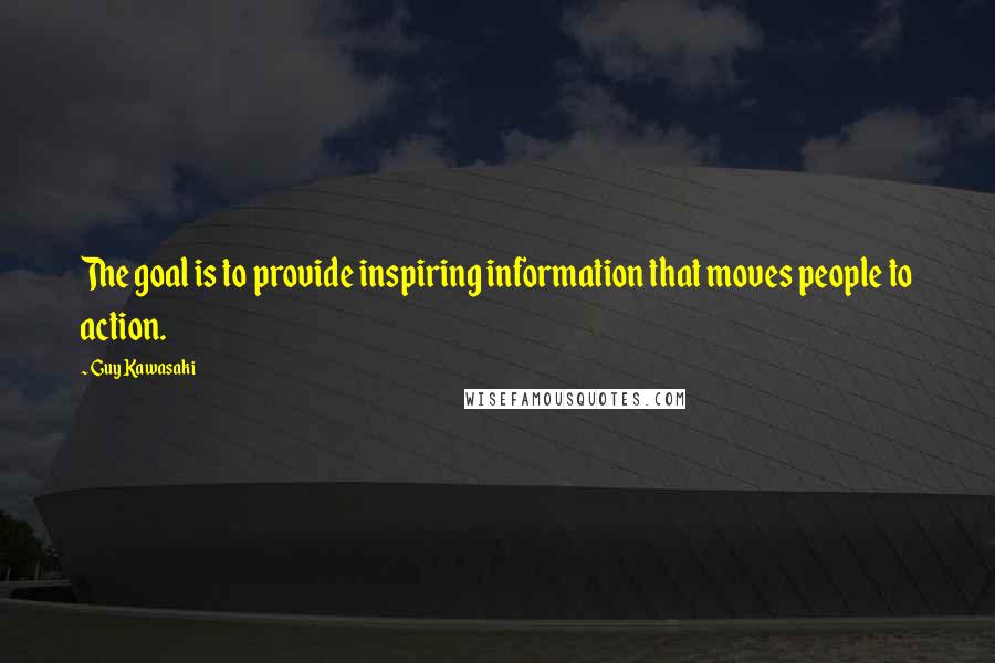 Guy Kawasaki Quotes: The goal is to provide inspiring information that moves people to action.