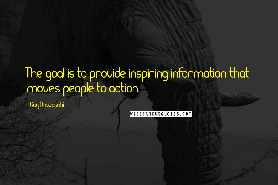 Guy Kawasaki Quotes: The goal is to provide inspiring information that moves people to action.