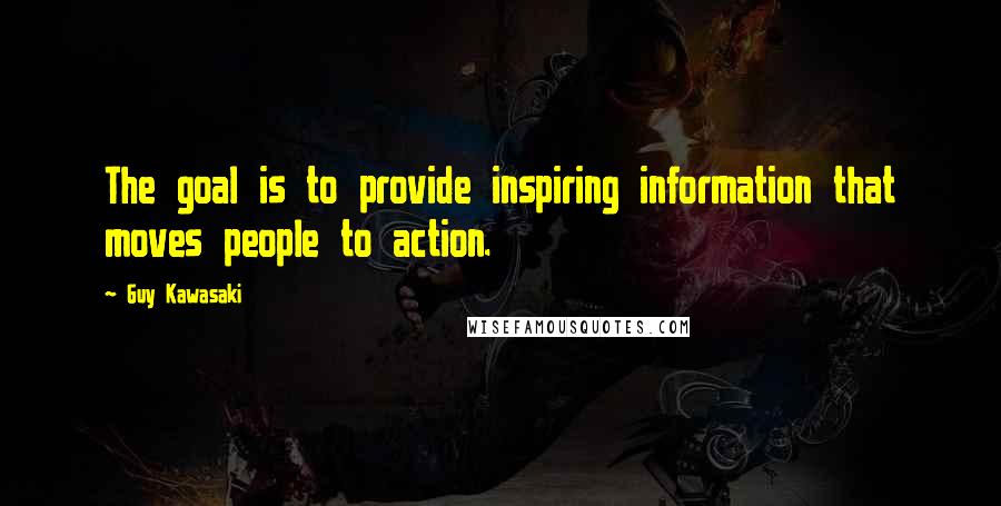 Guy Kawasaki Quotes: The goal is to provide inspiring information that moves people to action.